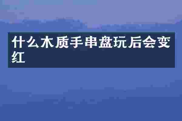 什么木质手串盘玩后会变红
