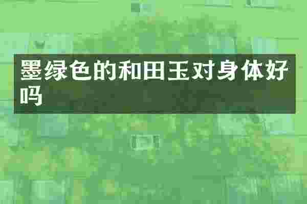 墨绿色的和田玉对身体好吗