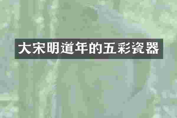 大宋明道年的五彩瓷器