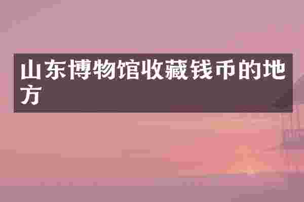 山东博物馆收藏钱币的地方