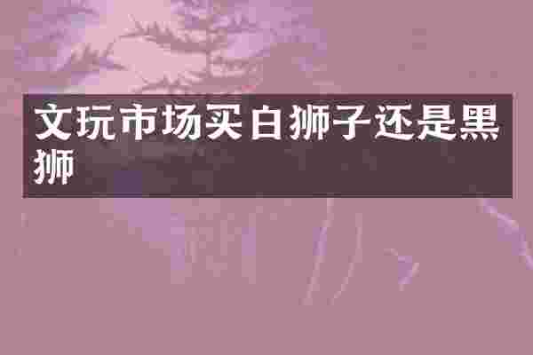 文玩市场买白狮子还是黑狮