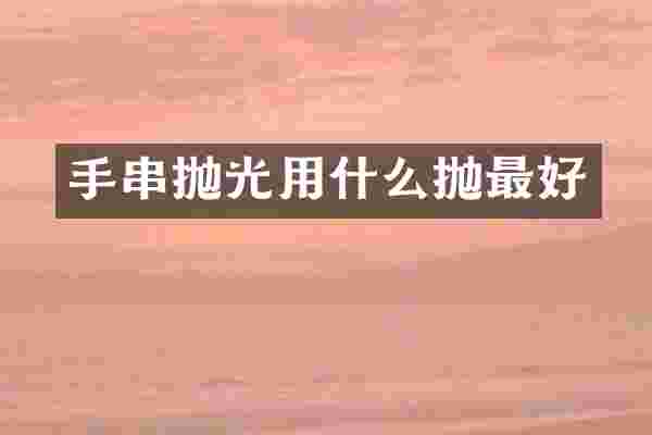 手串抛光用什么抛最好