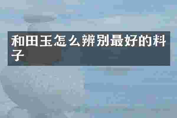 和田玉怎么辨别最好的料子