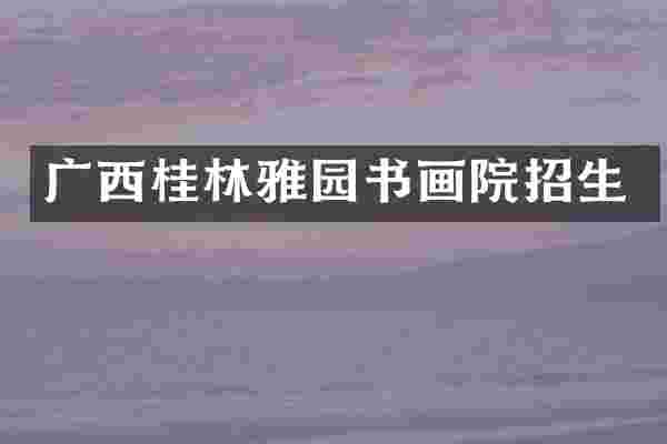 广西桂林雅园书画院招生