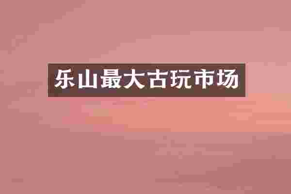 乐山最大古玩市场