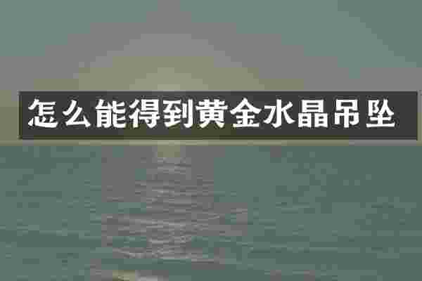 怎么能得到黄金水晶吊坠