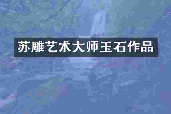 苏雕艺术大师玉石作品