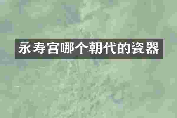 永寿宫哪个朝代的瓷器