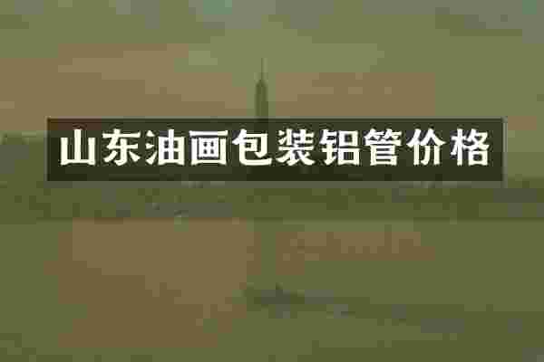 山东油画包装铝管价格