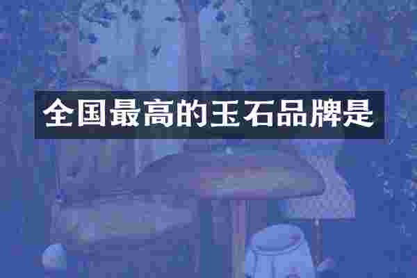 全国最高的玉石品牌是