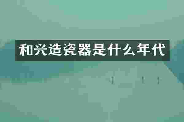 和兴造瓷器是什么年代