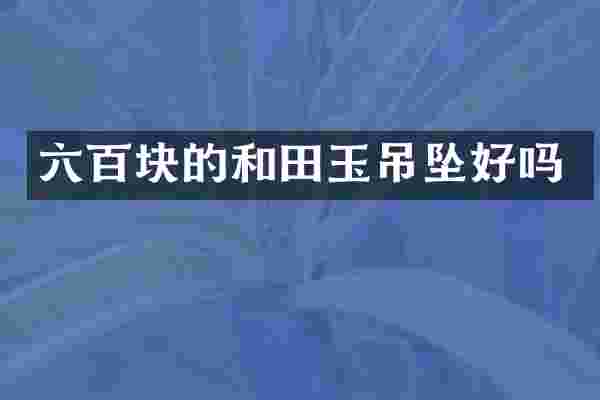 六百块的和田玉吊坠好吗