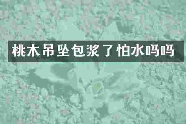 桃木吊坠包浆了怕水吗吗