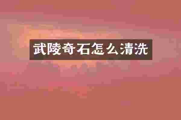 武陵奇石怎么清洗