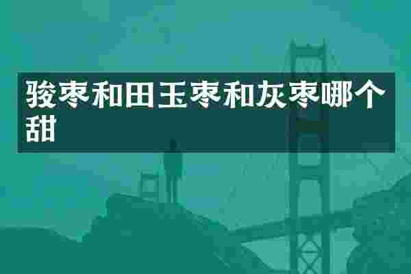骏枣和田玉枣和灰枣哪个甜