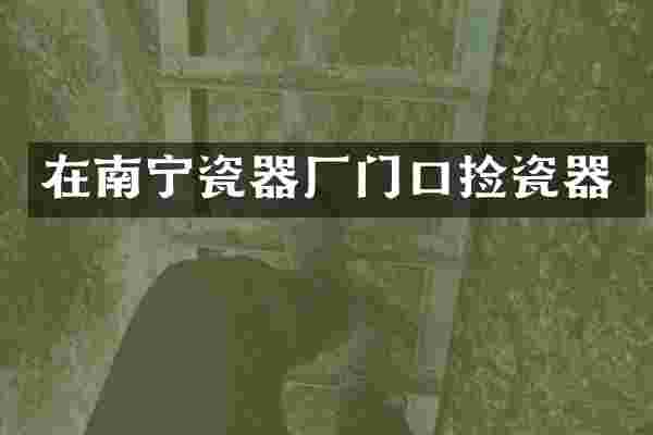 在南宁瓷器厂门口捡瓷器