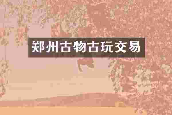 郑州古物古玩交易