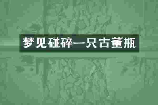 梦见碰碎一只古董瓶