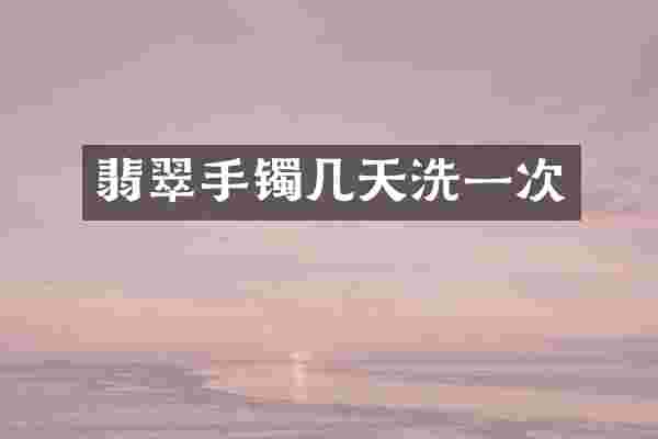 翡翠手镯几天洗一次