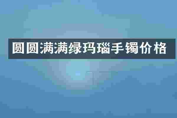 圆圆满满绿玛瑙手镯价格