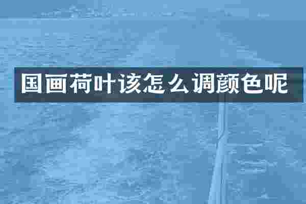 国画荷叶该怎么调颜色呢