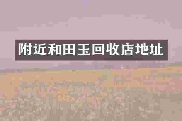 附近和田玉回收店地址
