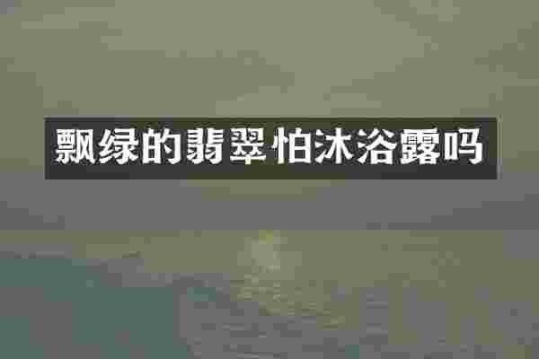 飘绿的翡翠怕沐浴露吗