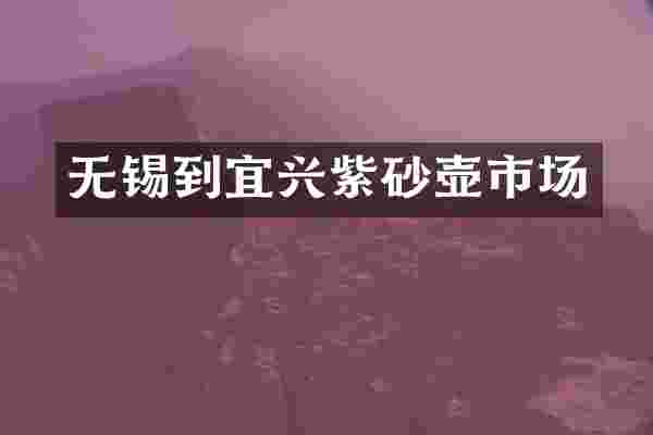 无锡到宜兴紫砂壶市场