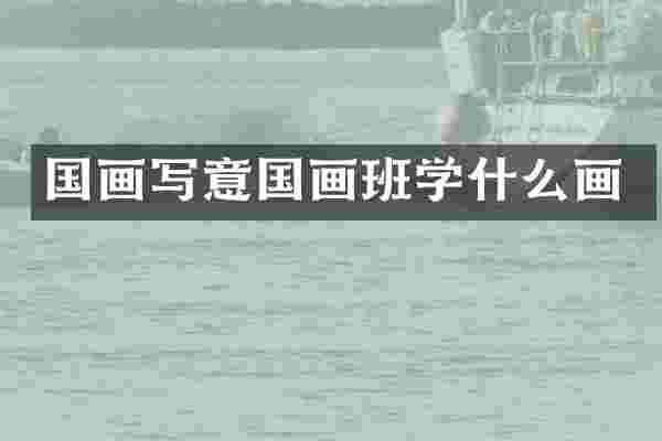 国画写意国画班学什么画