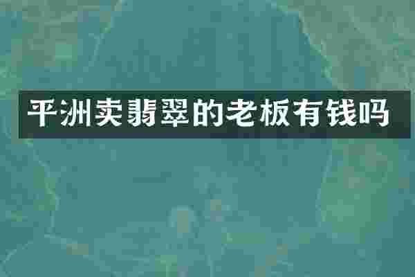 平洲卖翡翠的老板有钱吗
