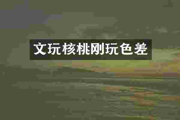 文玩核桃刚玩色差