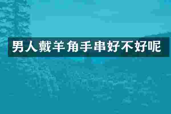 男人戴羊角手串好不好呢