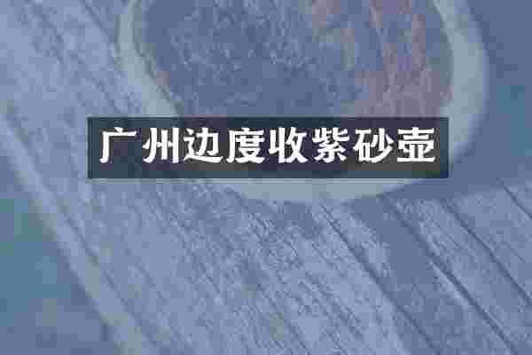 广州边度收紫砂壶