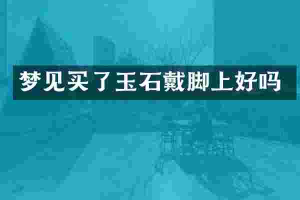梦见买了玉石戴脚上好吗