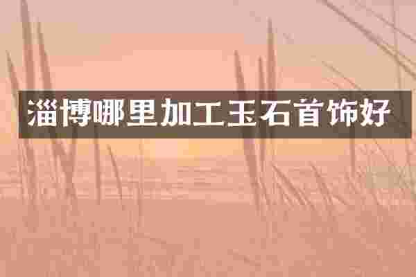 淄博哪里加工玉石首饰好