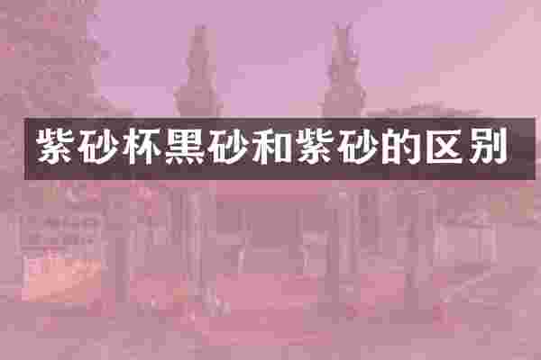 紫砂杯黑砂和紫砂的区别