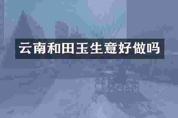 云南和田玉生意好做吗