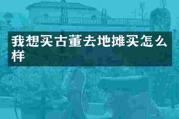 我想买古董去地摊买怎么样