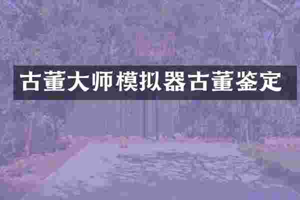 古董大师模拟器古董鉴定