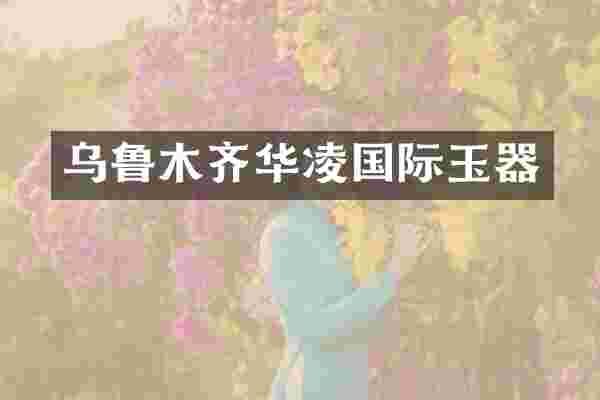 乌鲁木齐华凌国际玉器