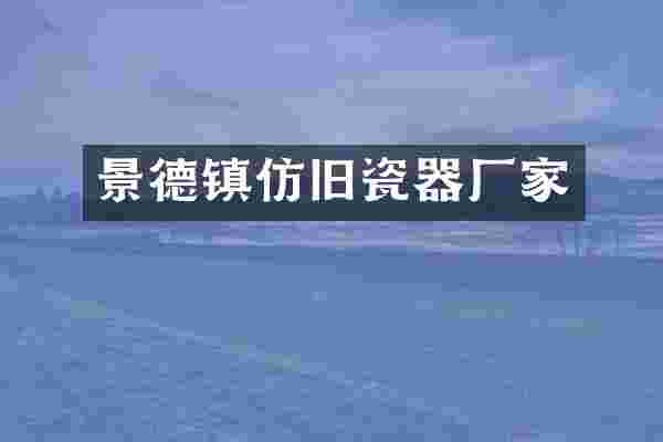 景德镇仿旧瓷器厂家
