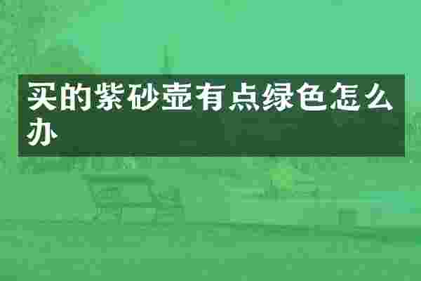 买的紫砂壶有点绿色怎么办