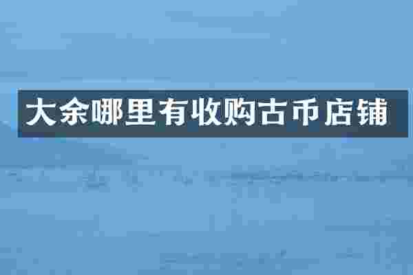 大余哪里有收购古币店铺