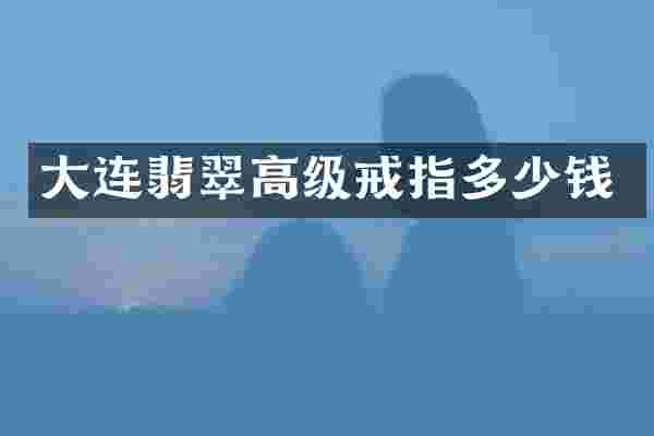 大连翡翠高级戒指多少钱