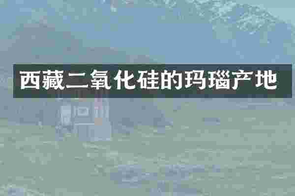 西藏二氧化硅的玛瑙产地