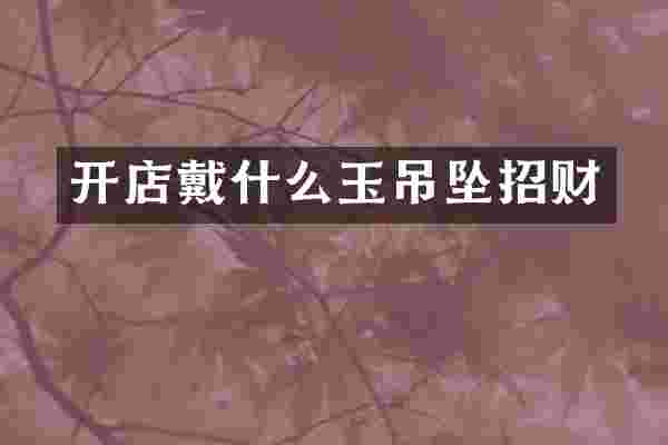 开店戴什么玉吊坠招财