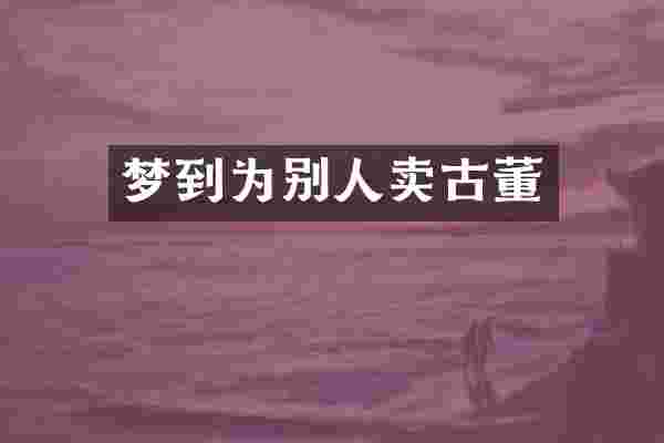 梦到为别人卖古董