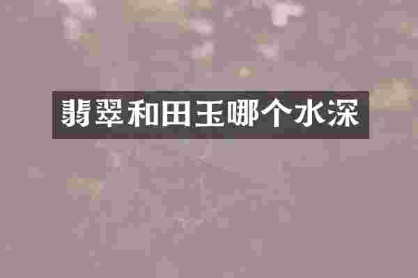 翡翠和田玉哪个水深