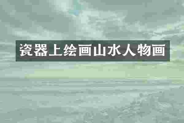 瓷器上绘画山水人物画