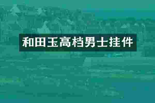 和田玉高档男士挂件
